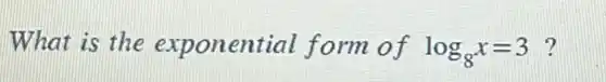 What is the exponential form of log_(8)x=3 ?