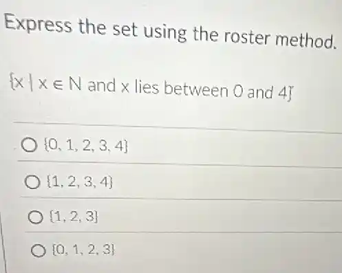 Express the set using the roster method.
 xvert xin Nandxlies between0and4 
 0,1,2,3,4 
 1,2,3,4 
 1,2,3 
 0,1,2,3