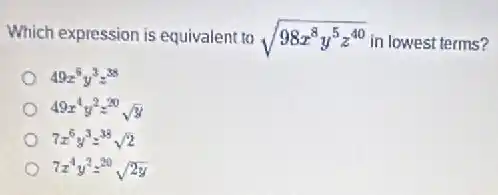 Which expression is equivalent to sqrt (98x^8y^5z^40) in lowest terms?
49x^6y^3z^38
49x^4y^2z^20sqrt (y)
7x^6y^3z^38sqrt (2)
7x^4y^2z^20sqrt (2y)