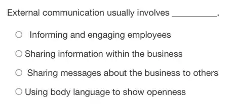 External communication usually involves __
Informing and engaging employees
Sharing information within the business
Sharing messages about the business to others
Using body language to show openness