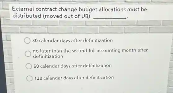 External contract change budget allocations must be
distributed (moved out of UB) __
30 calendar days after definitization
no later than the second full accounting month after
definitization
60 calendar days after definitization
120 calendar days after definitization