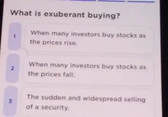What is exuberant buying?
1 When many investors buy stocks as
the prices rise.
2 When many investors buy stocks as
the prices fall.
3 The sudden and widespread selling
of a security.
