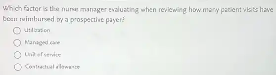 Which factor is the nurse manager evaluating when reviewing how many patient visits have
been reimbursed by a prospective payer?
Utilization
Managed care
Unit of service
Contractual allowance