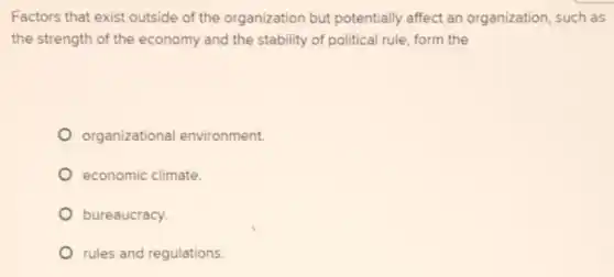 Factors that exist outside of the organization but potentially affect an organization, such as
the strength of the economy and the stability of political rule form the
organizationa environment.
economic climate
bureaucracy.
rules and regulations.