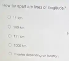 How far apart are lines of longitude?
11 km
100 km
111 km
1000 km
it varies depending on location