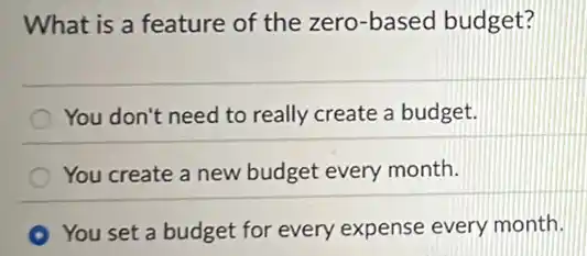 What is a feature of the zero-based budget?
You don't need to really create a budget.
You create a new budget every month.
You set a budget for every expense every month.