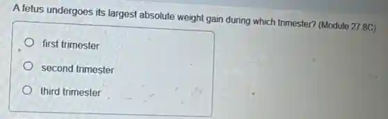 A fetus undergoes its largest absolute weight gain during which trimester?(Module 27.8C)
first trimester
second trimester
third trimester