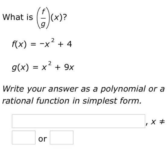 What is ((f)/(g))(x) ?
f(x)=-x^2+4
g(x)=x^2+9x
Write your answer as a polynomial or a
rational function in simplest form.
square ,xneq 
square  or square