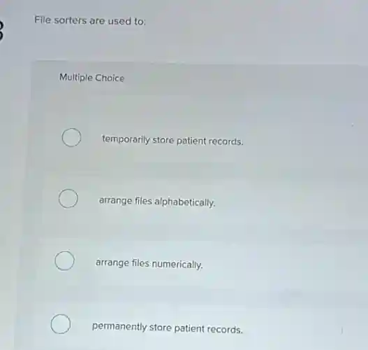 File sorters are used to:
Multiple Choice
temporarily store patient records.
arrange files alphabetically.
arrange files numerically.
permanently store patient records.