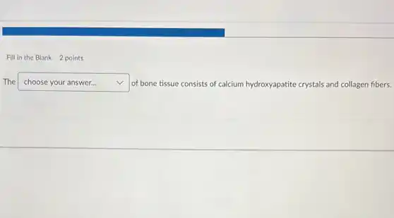 Fill in the Blank 2 points
The square  v of bone tissue consists of calcium hydroxyapatite crystals and collagen fibers.