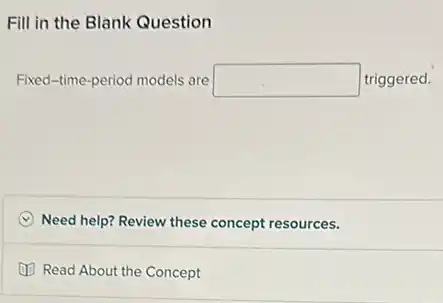 Fill in the Blank Question
Fixed-time-period models are square  triggered.
C Need help? Review these concept resources.
(1) Read About the Concept