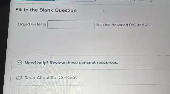 Fill in the Blank Question
Liquid water is square  than ice between 0^circ C and 4^circ C
Need help? Review these concept resources.
(3) Read About the Concept