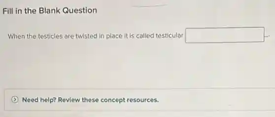 Fill in the Blank Question
When the testicles are twisted in place it is called testicular square
(A) Need help? Review these concept resources.
