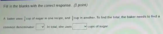Fill in the blanks with the correct response (1 point)
A baker uses (3)/(5) cup of sugar in one recipe, and (2)/(3) cup in another. To find the total, the baker needs to find a
common denominator: square  In total, she uses square  v cups of sugar.