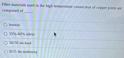 Filler materials used in the high temperature connection of copper joints are
composed of __
bronze
15% -60% silver
50/50 tin-lead
95/5 tin-antimony