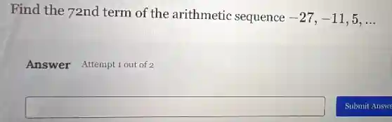 Find the 72nd term of the arithmetic sequence
-27,-11,5,ldots 
Answer Attempt 1 out of 2
square