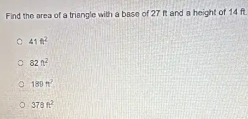 Find the area of a triangle with a base of 27 ft and a height of 14 ft.
41ft^2
82ft^2
189ft^2
378ft^2