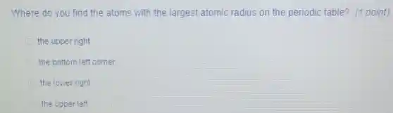 Where do you find the atoms with the largest atomic radius on the periodic table?point)
the upper right
the bottom left corner
the lower right
the upper left