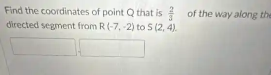 Find the coordinates of point Q that is (2)/(3) of the way along the
directed segment from R(-7,-2) to S(2,4)
square square