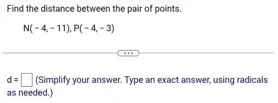 Find the distance between the pair of points.
N(-4,-11),P(-4,-3)
d=square  (Simplify your answer. Type an exact answer, using radicals
as needed.)