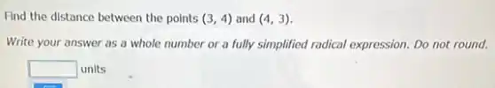 Find the distance between the points (3,4) and (4,3)
Write your answer as a whole number or a fully simplified radical expression. Do not round.
square  units
