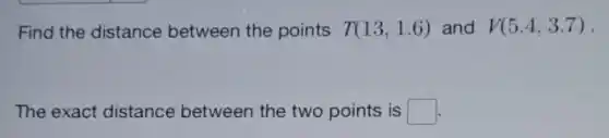 Find the distance between the points T(13,1.6) and V(5.4,3.7) -
The exact distance between the two points is square