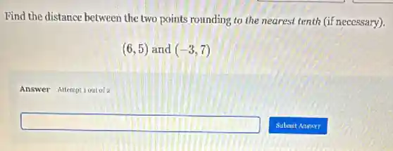 Find the distance between the two points rounding to the nearest tenth (if necessary).
(6,5) and (-3,7)
Answer Altemptiout of 2
square