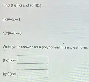 Find (fcdot g)(x) and (g^circ f)(x)
f(x)=-2x-1
g(x)=-6x-3
Write your answer as a polynomial in simplest form.
(fcdot g)(x)=square 
(gcdot f)(x)=square