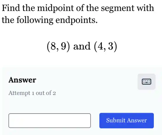 Find the midpoint of the segment with
the following endpoints.
(8,9) and (4,3)
Answer
Attempt 1 out of 2