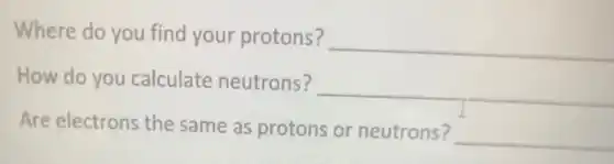 Where do you find your protons?
__
How do you calculate neutrons?
__
Are electrons the same as protons or neutrons?
__
