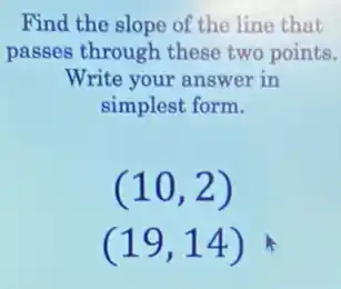 Find the slope of the line that
passes through these two points.
Write your answer in
simplest form.
(10,2)
(19,14)