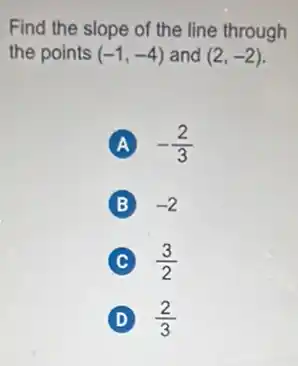 Find the slope of the line through
the points (-1,-4) and (2,-2)
A -(2)/(3)
B -2
C (3)/(2)
(D) D (2)/(3)