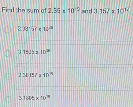 Find the sum of 2.35times 10^19 and 3.157times 10^17
2.38157times 10^36
3.1805times 10^36
2.38157times 10^19
3.1805times 10^19