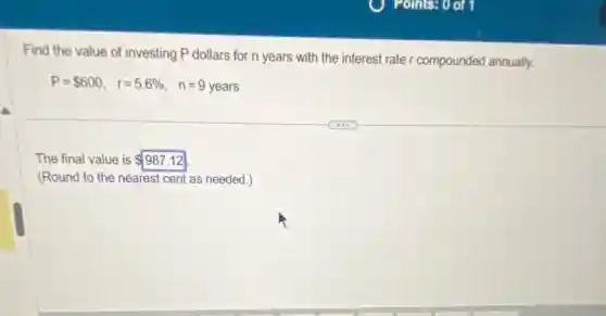 Find the value of investing P dollars for n years with the interest rate r compounded annually.
P= 600, r=5.6% , n=9years
The final value is 987.12
(Round to the nearest cent as needed.)