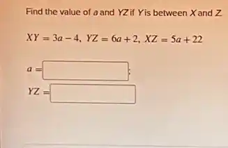 Find the value of a and YZ If Yis between Xand Z.
XY=3a-4,YZ=6a+2,XZ=5a+22
a=square ;
YZ=square