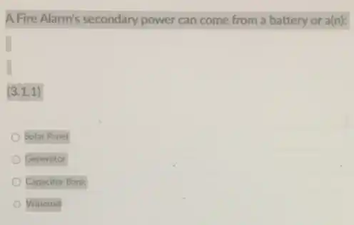 A Fire Alarm's secondary power can come from a battery or a(n)
(3.1.1)
Solar Panel
Generator
Capacitor Bank
Windmill