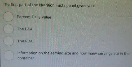 The first part of the Nutrition Facts panel gives you:
Percent Daily Value
The EAR
The RDA
Information on the serving size and how many servings are in the
container.