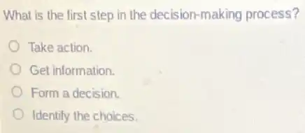 What is the first step in the decision-making process?
Take action
Get information.
Form a decision.
Identify the choices.