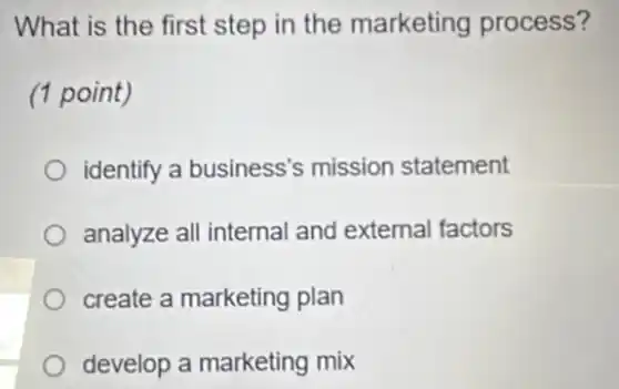What is the first step in the marketing process?
(1 point)
identify a business's mission statement
analyze all internal and external factors
create a marketing plan
develop a marketing mix