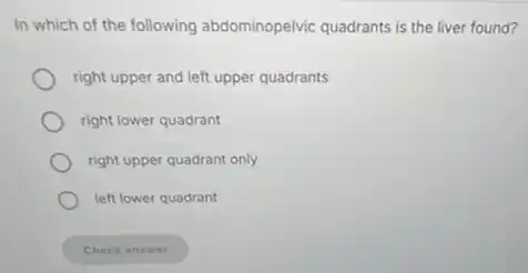 In which of the following abdominopelvic quadrants is the liver found?
right upper and left upper quadrants
right lower quadrant
right upper quadrant only
left lower quadrant
