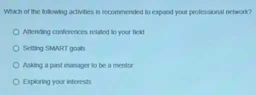 Which of the following activities is recommended to expand your professional network?
Attending conferences related to your field
Setting SMART goals
Asking a past manager to be a mentor
Exploring your interests