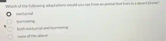 Which of the following adaptations would you see from an animal that lives in a desert biome?
nocturnal
burrowing
both nocturnal and burrowing
none of the above