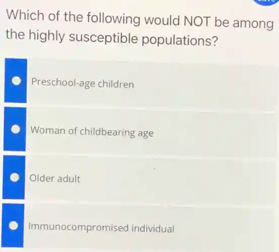 Which of the following would NOT be among
the highly susceptible populations?
Preschool-age children
Woman of childbearing age
Older adult
Immunocompromised promised individual