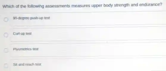 Which of the following assessments measures upper body strength and endurance?
90-degree push-up test
Curl-up test
Plyometrics test
Sit and reach test