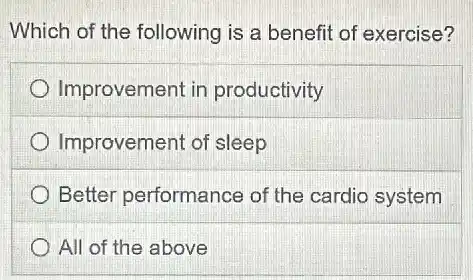 Which of the following is a benefit of exercise?
Improvement in productivity
Improvement of sleep
Better performance of the cardio system
All of the above