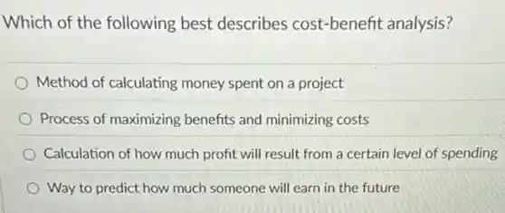 Which of the following best describes cost-benefit analysis?
Method of calculating money spent on a project
Process of maximizing benefits and minimizing costs
Calculation of how much profit will result from a certain level of spending
Way to predict how much someone will earn in the future