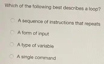 Which of the following best describes a loop?
A sequence of instructions that repeats
A form of input
A type of variable
A single command