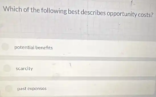 Which of the following best describes opportunity costs?
potential benefits
scarcity
past expenses