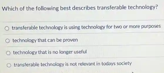 Which of the following best describes transferable technology?
transferable technology is using technology for two or more purposes
technology that can be proven
technology that is no longer useful
transferable technology is not relevant in todays society