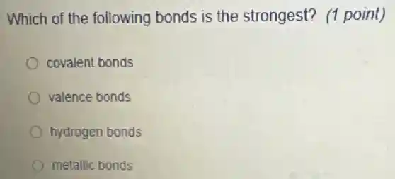 Which of the following bonds is the strongest?(1 point)
covalent bonds
valence bonds
hydrogen bonds
metallic bonds